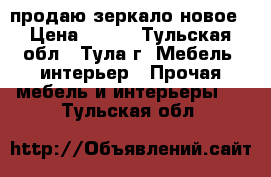 продаю зеркало новое › Цена ­ 500 - Тульская обл., Тула г. Мебель, интерьер » Прочая мебель и интерьеры   . Тульская обл.